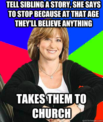 tell sibling a story, she says to stop because at that age they'll believe anything takes them to church - tell sibling a story, she says to stop because at that age they'll believe anything takes them to church  Sheltering Suburban Mom