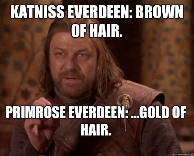 Katniss Everdeen: Brown of hair.  Primrose Everdeen: ...Gold of hair.  - Katniss Everdeen: Brown of hair.  Primrose Everdeen: ...Gold of hair.   Misc