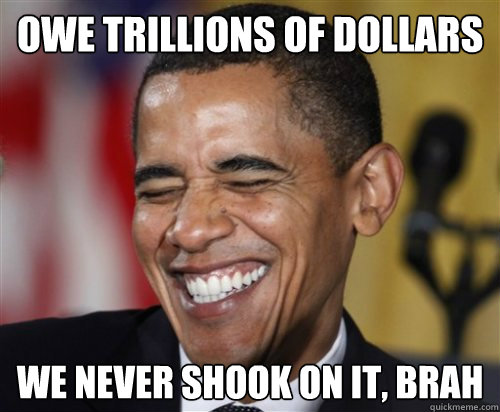 OWE TRILLIONS OF DOLLARS WE NEVER SHOOK ON IT, BRAH  Scumbag Obama