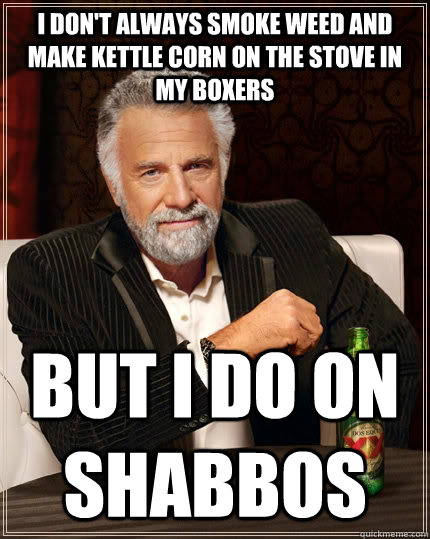 I don't always smoke weed and make kettle corn on the stove in my boxers but I do on shabbos - I don't always smoke weed and make kettle corn on the stove in my boxers but I do on shabbos  The Most Interesting Man In The World