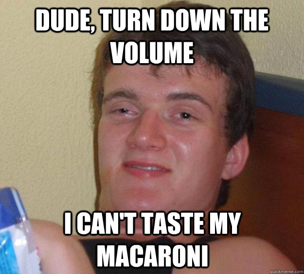 Dude, turn down the volume I can't taste my macaroni - Dude, turn down the volume I can't taste my macaroni  10 Guy