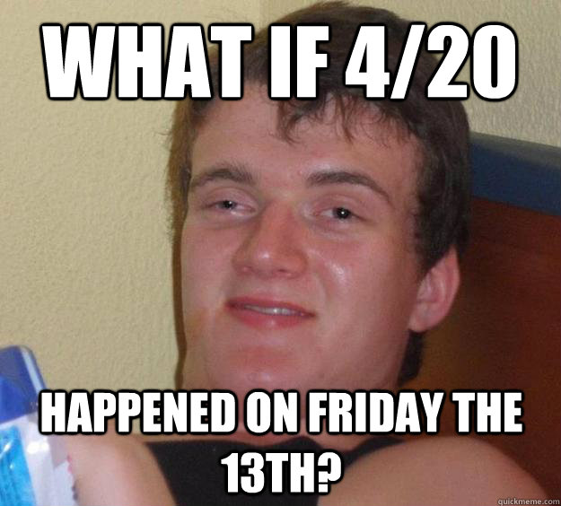 what if 4/20 happened on friday the 13th?  10 Guy