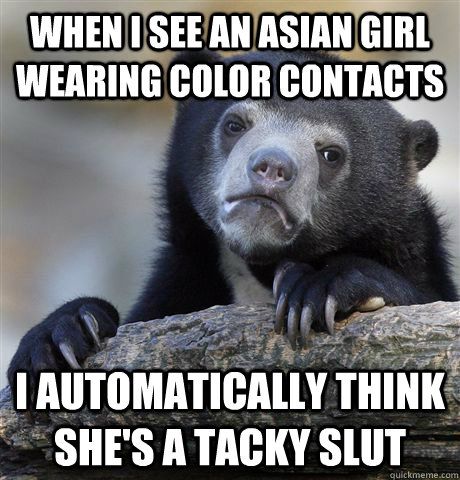 When I see an Asian girl wearing color contacts I automatically think she's a tacky slut - When I see an Asian girl wearing color contacts I automatically think she's a tacky slut  Confession Bear