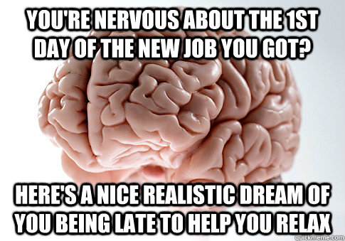 You're nervous about the 1st day of the new job you got? Here's a nice realistic dream of you being late to help you relax  Scumbag Brain