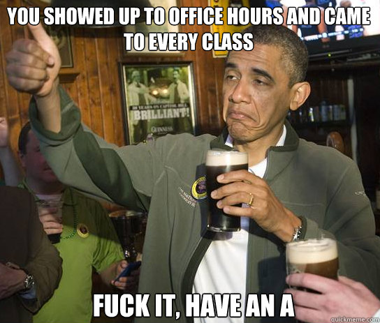 You showed up to office hours and came to every class Fuck it, have an A - You showed up to office hours and came to every class Fuck it, have an A  Upvoting Obama