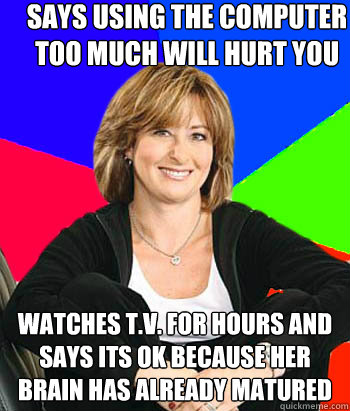 Says using the computer too much will hurt you Watches T.V. for hours and says its OK because her brain has already matured  Sheltering Suburban Mom