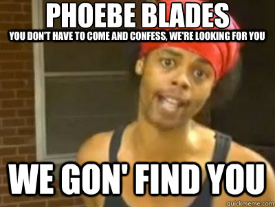 phoebe blades
 we gon' find you you don't have to come and confess, we're looking for you  We gonna find you