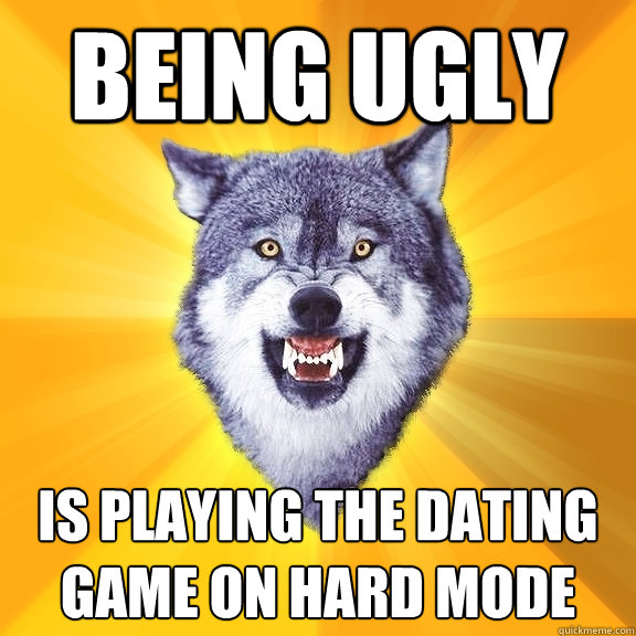 being ugly is playing the dating game on hard mode  Courage Wolf