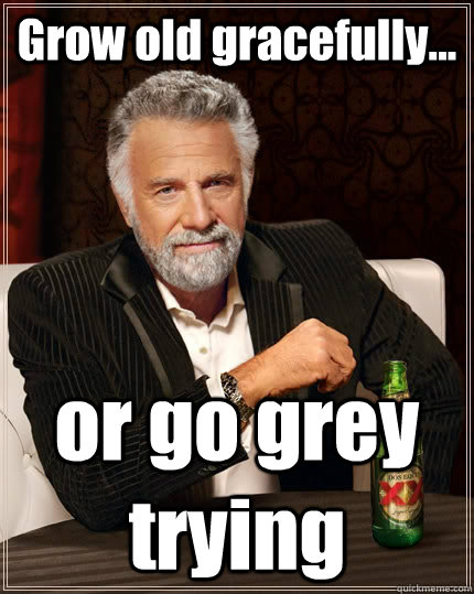 Grow old gracefully... or go grey trying  The Most Interesting Man In The World