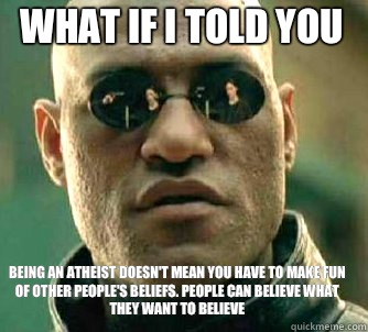 what if i told you Being an atheist doesn't mean you have to make fun of other people's beliefs. People can believe what they want to believe  Matrix Morpheus