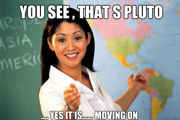 You see , that s pluto .... Yes it is...... Moving on  Unhelpful High School Teacher