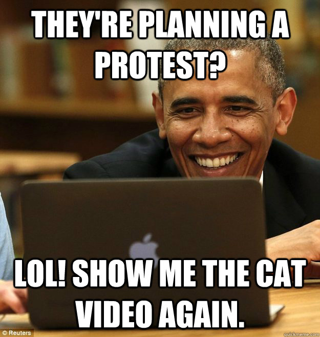 They're planning a protest? LOL! Show me the cat video again.  Laughing Obama