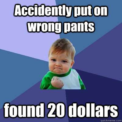 Accidently put on wrong pants found 20 dollars - Accidently put on wrong pants found 20 dollars  Success Kid