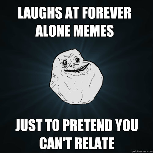 laughs at forever alone memes just to pretend you can't relate  Forever Alone