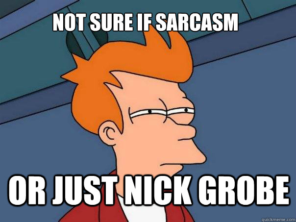 not sure if sarcasm or just nick grobe  Futurama Fry