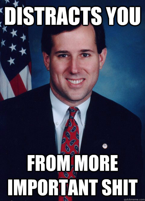 distracts you from more important shit - distracts you from more important shit  Scumbag Santorum