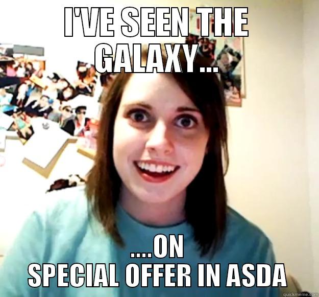 I'VE SEEN THE GALAXY... ....ON SPECIAL OFFER IN ASDA Overly Attached Girlfriend