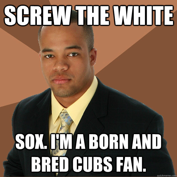 Screw the white Sox. I'm a born and bred Cubs fan.  Successful Black Man