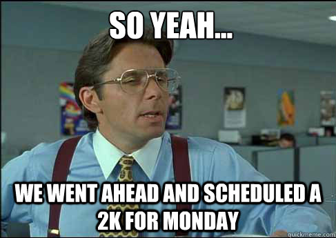  so yeah... we went ahead and scheduled a 2k for monday  Lumberg Paycheck