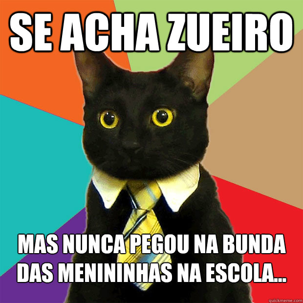 se acha zueiro  mas nunca pegou na bunda das menininhas na escola...  Business Cat