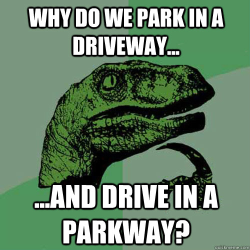 Why do we park in a driveway... ...and drive in a parkway? - Why do we park in a driveway... ...and drive in a parkway?  Philosoraptor