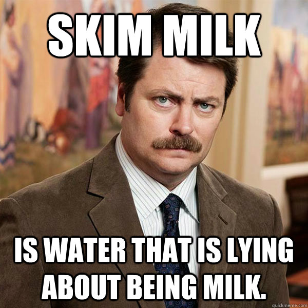 skim milk is water that is lying about being milk.  Advice Ron Swanson