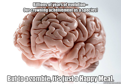 Billions of years of evolution--
Our crowning acheivement as a species! But to a zombie, it's just a Happy Meal.   Scumbag Brain