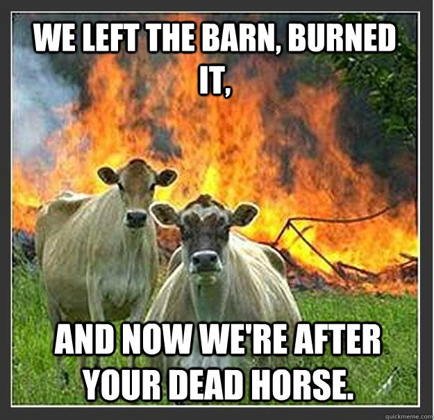 We left the barn, burned it, and now we're after your dead horse.  Evil cows