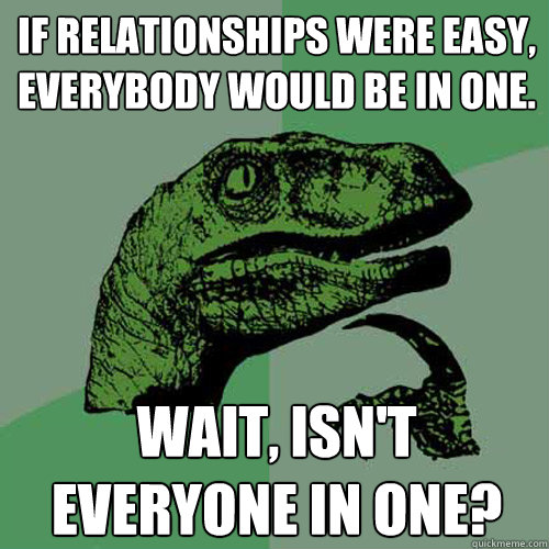 If relationships were easy, everybody would be in one.  wait, isn't everyone in one?  Philosoraptor