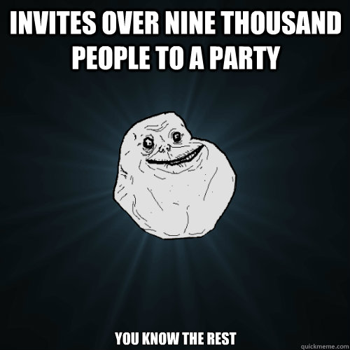 Invites over nine thousand people to a party you know the rest  Forever Alone