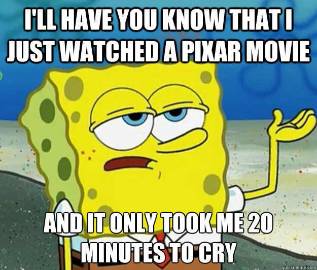 I'll have you know that i just watched a pixar movie and it only took me 20 minutes to cry  Tough Spongebob