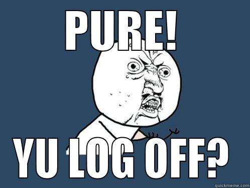 PURE! YU LOG OFF? Y U No