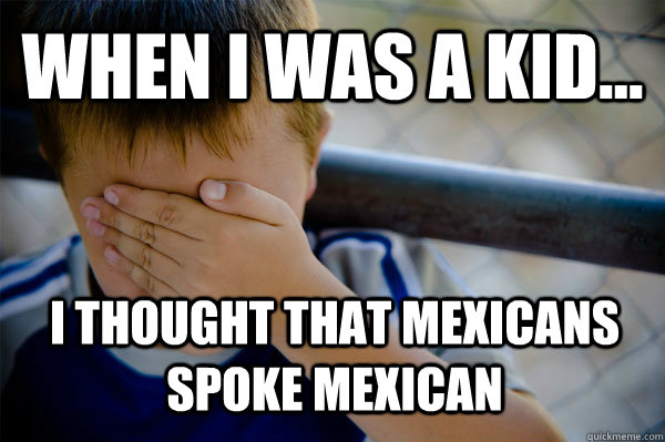 WHEN I WAS A KID... I thought that mexicans spoke mexican  Confession kid