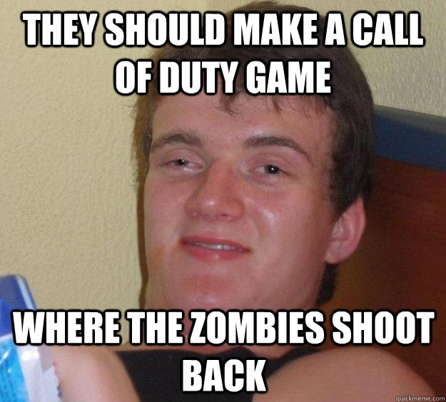 they should make a call of duty game where the zombies shoot back  10 Guy