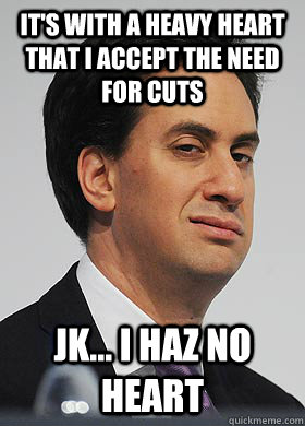 It's with a heavy heart that I accept the need for cuts Jk... i haz no heart  Anonymous Ed Miliband