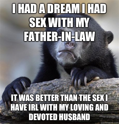 I had a dream I had sex with my father-in-law It was better than the sex I have IRL with my loving and devoted husband  Confession Bear