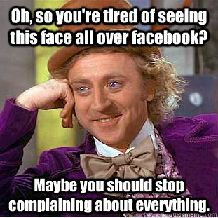 Oh, so you're tired of seeing this face all over facebook? Maybe you should stop complaining about everything. - Oh, so you're tired of seeing this face all over facebook? Maybe you should stop complaining about everything.  Condescending Wonka