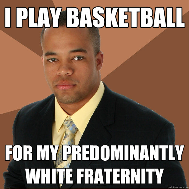 i play basketball for my predominantly white fraternity - i play basketball for my predominantly white fraternity  Successful Black Man