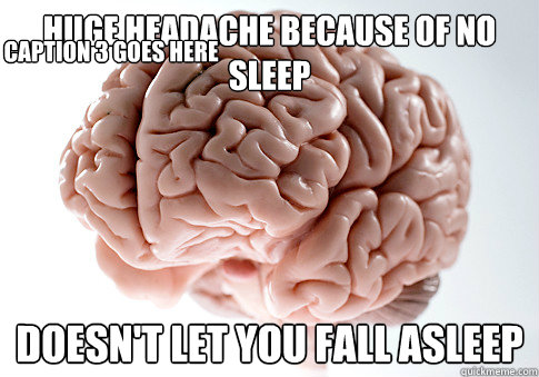 huge headache because of no sleep doesn't let you fall asleep Caption 3 goes here  Scumbag Brain