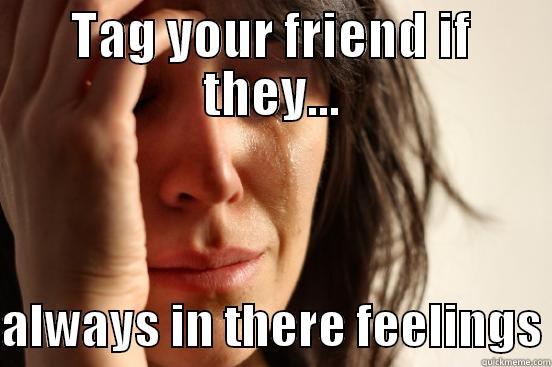 TAG YOUR FRIEND IF THEY...  ALWAYS IN THERE FEELINGS First World Problems