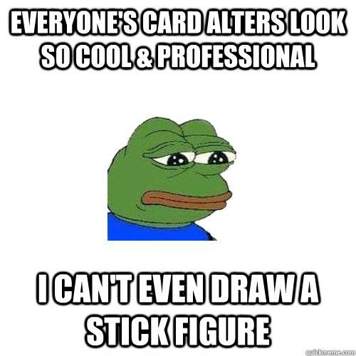 Everyone's card alters look so cool & Professional I can't even draw a stick figure  Sad Frog