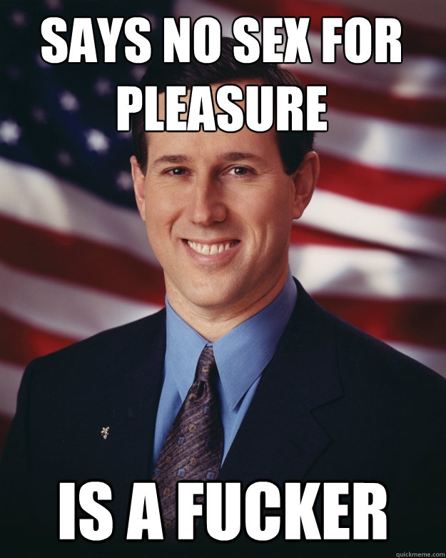 says no sex for pleasure is a fucker  Rick Santorum