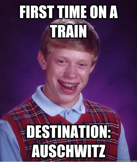 First time on a train Destination: Auschwitz  Bad Luck Brian