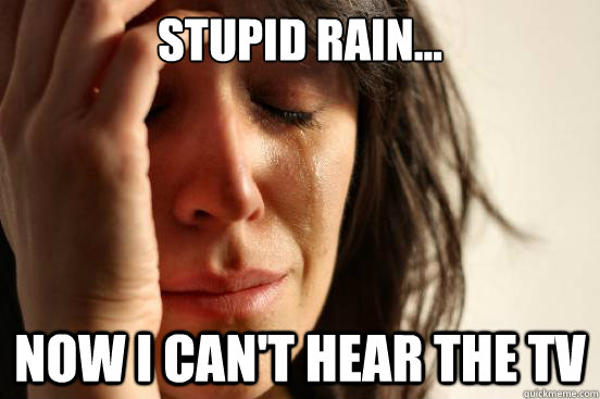 Stupid Rain... Now I can't hear the tv - Stupid Rain... Now I can't hear the tv  First World Problems