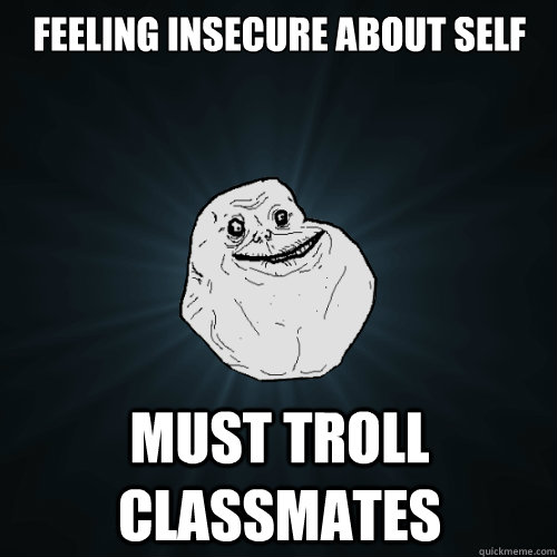 Feeling insecure about self Must Troll Classmates - Feeling insecure about self Must Troll Classmates  Forever Alone