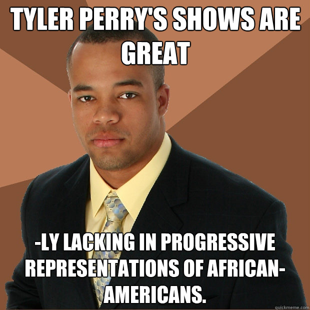 Tyler Perry's shows are great -ly lacking in progressive representations of African-Americans.  Successful Black Man