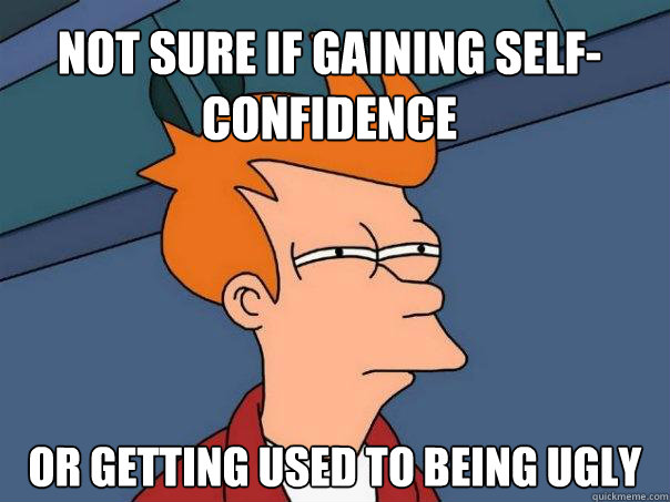 not sure if gaining self-confidence or getting used to being ugly  Futurama Fry