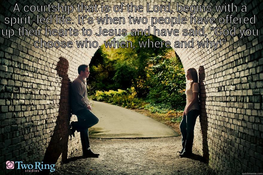 A COURTSHIP THAT IS OF THE LORD, BEGINS WITH A SPIRIT-LED LIFE. IT'S WHEN TWO PEOPLE HAVE OFFERED UP THEIR HEARTS TO JESUS AND HAVE SAID, 