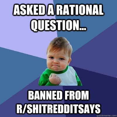 Asked a rational question... Banned from r/ShitRedditSays  Success Kid