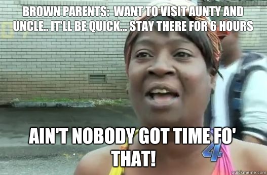 Brown Parents:  want to visit aunty and uncle.. It'll be quick... Stay there for 6 hours Ain't nobody got time fo' that!  Sweet Brown